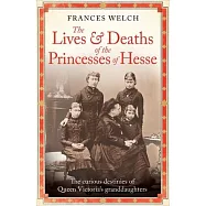 The Lives and Deaths of the Princesses of Hesse: The Curious Destinies of Queen Victoria’s Granddaughters