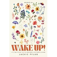 Wake Up!: It&rsquo;s Time to Say Yes to Creating a Life Worth Loving