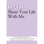 Mom, Share Your Life With Me: A Thoughtful Guided Journal to Capture Your Mother&rsquo;s Memories, Wisdom and Life Lessons