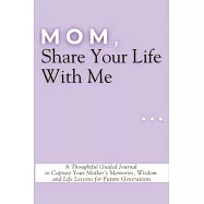Mom, Share Your Life With Me: A Thoughtful Guided Journal to Capture Your Mother&rsquo;s Memories, Wisdom and Life Lessons