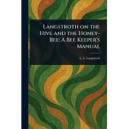 Langstroth on the Hive and the Honey-Bee: A Bee Keeper&rsquo;s Manual