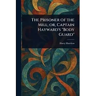 The Prisoner of the Mill; or, Captain Hayward&rsquo;s "Body Guard"