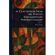 M. P.’s in Session: From Mr. Punch’s Parliamentary Portrait Gallery