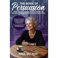 The Book of Persuasion: How You Can Change People’s Minds and Influence Their Decisions While Building Trust