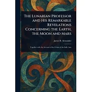 The Lunarian Professor and His Remarkable Revelations Concerning the Earth, the Moon and Mars