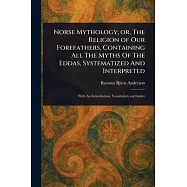 Norse Mythology; or, The Religion of Our Forefathers, Containing All The Myths Of The Eddas, Systematized And