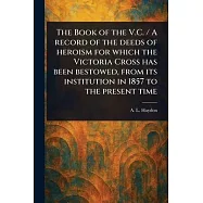 The Book of the V.C. / A Record of the Deeds of Heroism for Which the Victoria Cross Has Been Bestowed, From Its