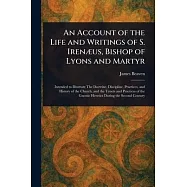 An Account of the Life and Writings of S. Irenæus, Bishop of Lyons and Martyr