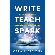 Write, Teach, Spark: A Step-by-Step Guide to Writing a Book that Matters