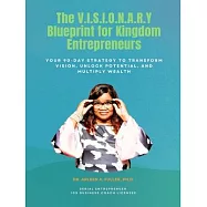 The V.I.S.I.O.N.A.R.Y Blueprint for Kingdom Entrepreneurs: Your 90-Day Strategy to Transform Vision, Unlock Potential