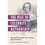 The Rise of Celebrity Authorship: Nineteenth-Century Print Culture and Antislavery