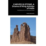 Carved in Stone: A Drama of King Ashoka of India: His Edicts & His Time and Ours