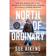 North of Ordinary: How One Woman Left It All Behind for Wilderness and Wonder in Alaska&rsquo;s Frozen Frontier