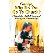 Grandpa, Why Do You Go To Church?: A Grandfather&rsquo;s Faith, Wisdom, and Journey from War to Worship
