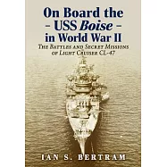 On Board the USS Boise in World War II: The Battles and Secret Missions of Light Cruiser CL-47