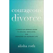 Courageous Divorce: A Christian Woman&rsquo;s Guide to Healing, Rebuilding, and Embracing an Abundant Life