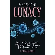 Pandemic of Lunacy: How to Think Clearly When Everyone Around You Seems Crazy