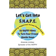 Let’s Get Into S.H.A.P.E. (Spreading Happiness Across Planet Earth): 52 HAPPY Hints To Turn Your Frown Upside Down