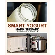 Smart Yogurt: New Ways to Make Yogurt that Minimize Prep, Optimize Output, Improve Taste and Texture, Add Natural Flavors, Reduce Intolerance, and Boo