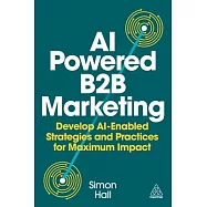 AI Powered B2B Marketing: Develop AI Enabled Strategies and Practices for Maximum Impact