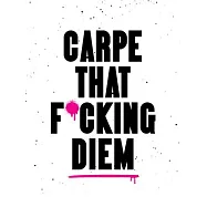 Carpe That F*cking Diem: Quotes and Mottos for Making the Most of Life