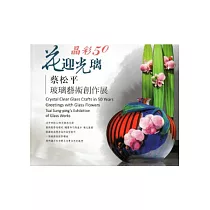 晶彩50.花迎光璃─蔡松平玻璃藝術創作展