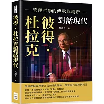 彼得.杜拉克對話現代，管理哲學的傳承與創新：深度挖掘管理學之父的經典理論，塑造現代管理新紀元