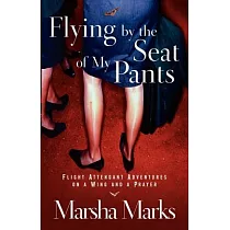 Flying By The Seat Of My Pants： Flight Attendant Adventures On A Wing And A Prayer