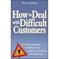 How to Deal With Difficult Customers： 10 Simple Strategies for Selling to the Stubborn， Obnoxious， And Belligerent