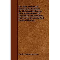 The Mind Science of Christ Jesus： A Treatise on Christian Psychology Showing the Power of Suggestion and Revealing the Secrets o