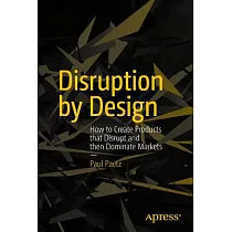 Disruption by Design： How to Create Products That Disrupt and Then Dominate Markets