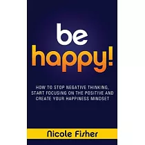 Be Happy!： How to Stop Negative Thinking， Start Focusing on the Positive， and Create Your Happiness Mindset