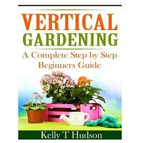 Vertical Gardening： A Complete Step by Step Beginners Guide