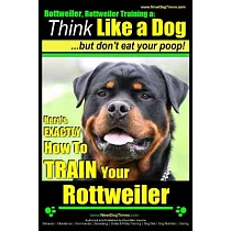 Rottweiler， Rottweiler Training， Think Like a Dog， but Don’t Eat Yuor Poop!： Here’s Exactly How to Train Your Rottweiler