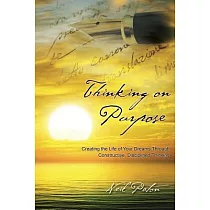 Thinking on Purpose： Creating the Life of Your Dreams Through Constructive， Disciplined Thinking