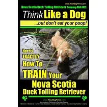 Think Like a Dog... But Don’t Eat Your Poop!： Nova Scotia Duck Tolling Retriever Breed Expert Training