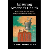 Ensuring America’s Health： The Public Creation of the Corporate Health Care System