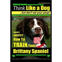 Brittany Spaniel Training： Think Like a Dog ─ but Don’t Eat Your Poop! Brittany Spaniel Breed Expert Training ─ Here’s Exactly H