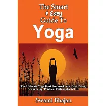The Smart & Easy Guide to Yoga： The Ultimate Yoga Book for Workouts， Diet， Poses， Sequencing， Practice， Philosophy & Life