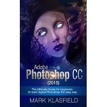 Adobe Photoshop CC 2015： The Ultimate Guide for Beginners to Learn Digital Photoshop the Easy Way