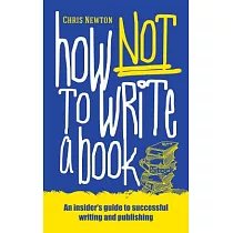How Not to Write a Book： An Insider’s Guide to Successful Writing and Publishing for Beginners