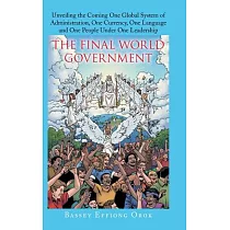 The Final World Government： Unveiling the Coming One Global System of Administration， One Currency， One Language and One People