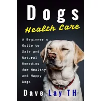 Dogs Health Care： A Beginner’s Guide to Safe and Natural Remedies for Healthy and Happy Dogs
