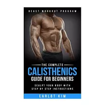 The Complete Calisthenics Guide for Beginners： Sculpt Your Body With Step by Step Instructions