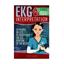 EKG Interpretation： 24 Hours or Less to Easily Pass the ECG Portion of the Nclex!