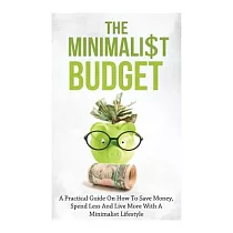 The Minimalist Budget： A Practical Guide On How To Save Money， Spend Less And Live More With A Minimalist Lifestyle