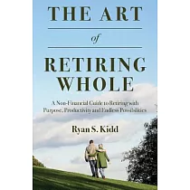 The Art of Retiring Whole： A Non─Financial Guide to Retiring With Purpose， Productivity and Endless Possiblilites