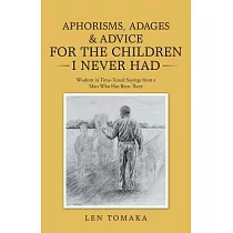 Aphorisms， Adages & Advice for the Children I Never Had： Wisdom in Time─Tested Sayings from a Man Who Has Been There