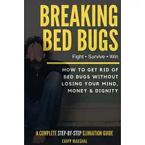 Breaking Bed Bugs： How to Get Rid of Bed Bugs Without Losing Your Mind， Money & Dignity