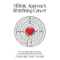 The Holistic Approach to Redefining Cancer： Free Your Mind， Embrace Your Body， Feel Your Emotions， Nourish Your Soul